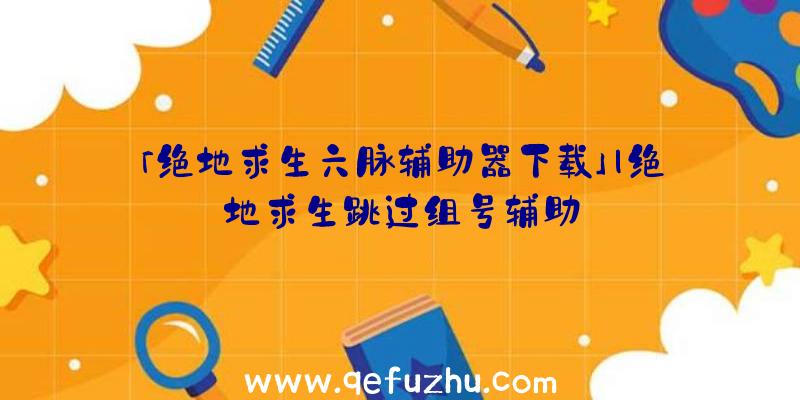 「绝地求生六脉辅助器下载」|绝地求生跳过组号辅助